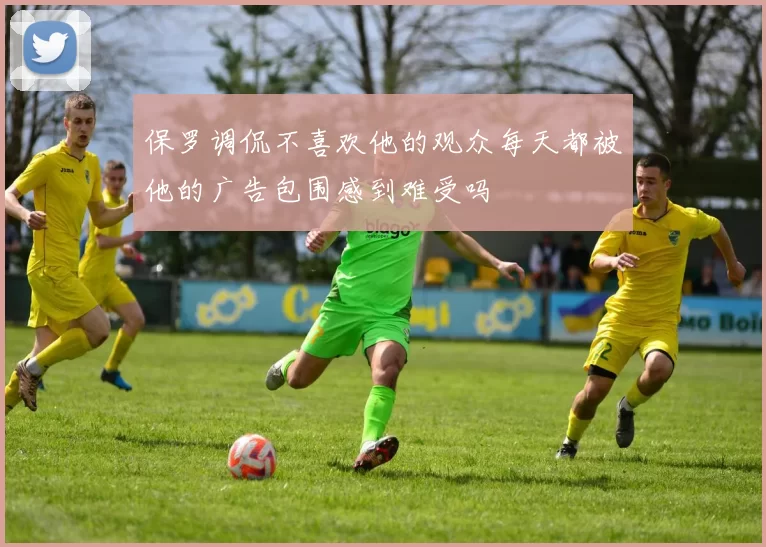 保罗调侃不喜欢他的观众每天都被他的广告包围感到难受吗