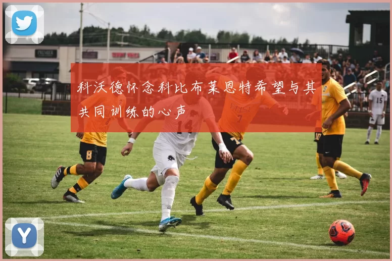 科沃德怀念科比布莱恩特希望与其共同训练的心声