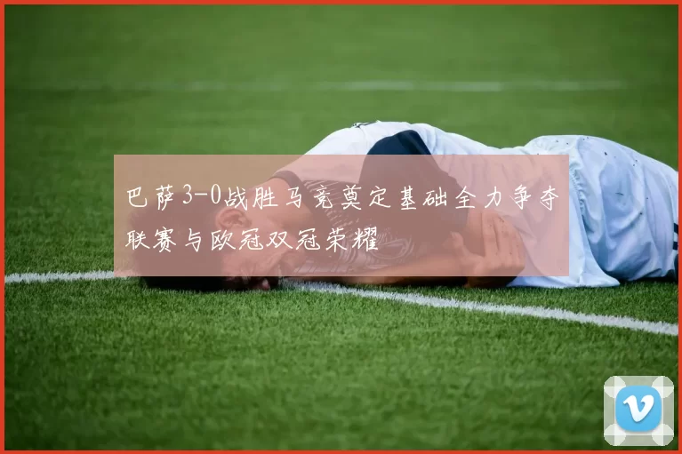 巴萨3-0战胜马竞奠定基础全力争夺联赛与欧冠双冠荣耀