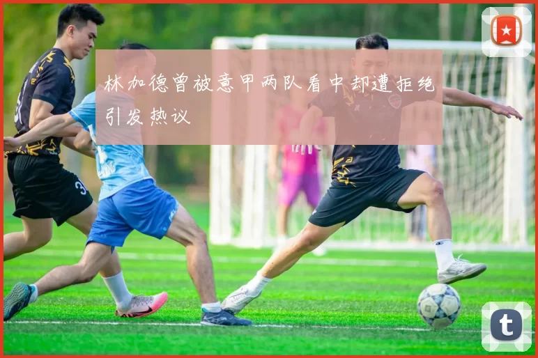 林加德曾被意甲两队看中却遭拒绝引发热议