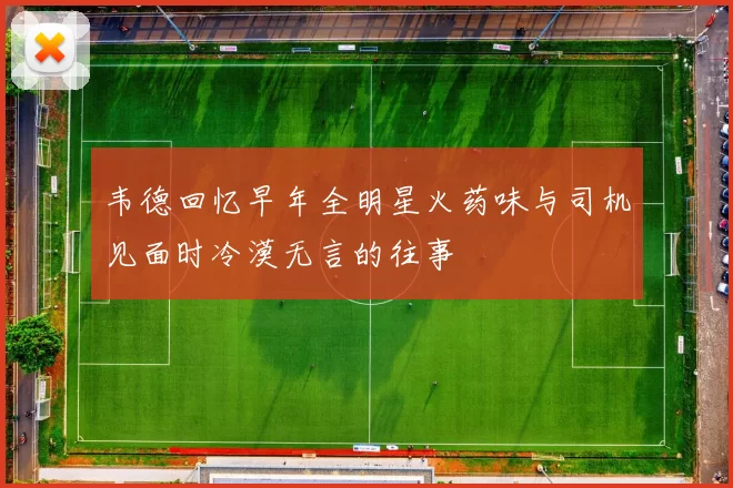 韦德回忆早年全明星火药味与司机见面时冷漠无言的往事