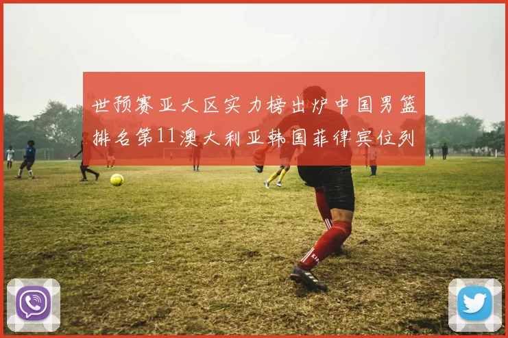 世预赛亚大区实力榜出炉中国男篮排名第11澳大利亚韩国菲律宾位列前三