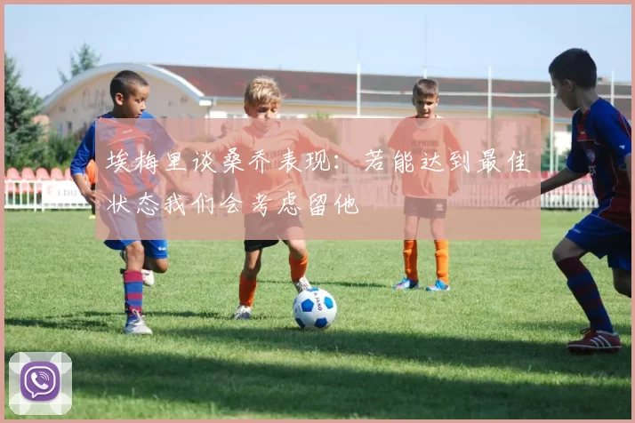 埃梅里谈桑乔表现：若能达到最佳状态我们会考虑留他
