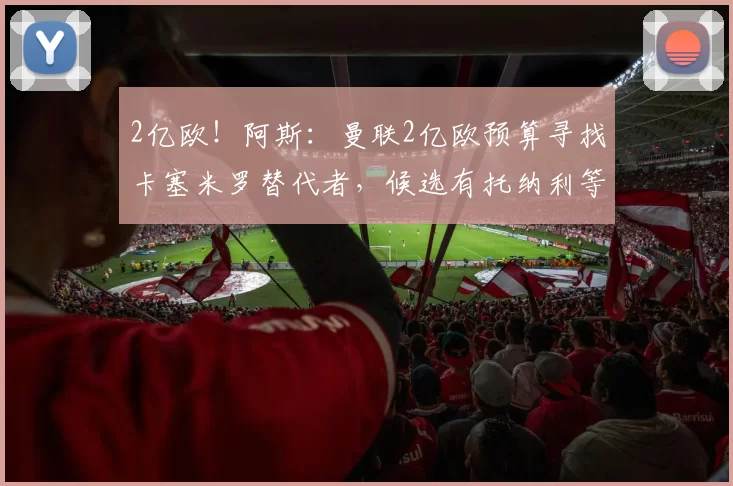 2亿欧！阿斯：曼联2亿欧预算寻找卡塞米罗替代者，候选有托纳利等