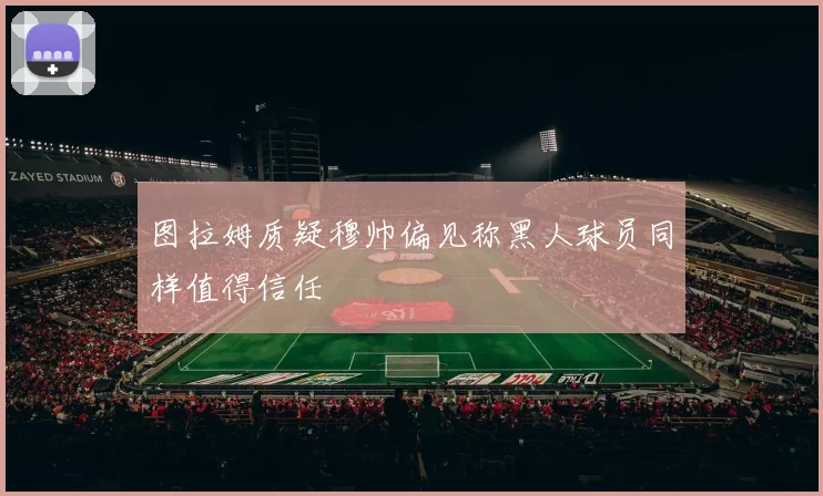 图拉姆质疑穆帅偏见称黑人球员同样值得信任