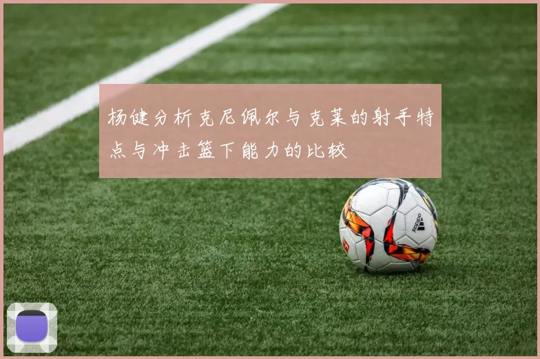 杨健分析克尼佩尔与克莱的射手特点与冲击篮下能力的比较