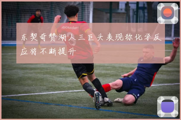 东契奇赞湖人三巨头表现称化学反应将不断提升