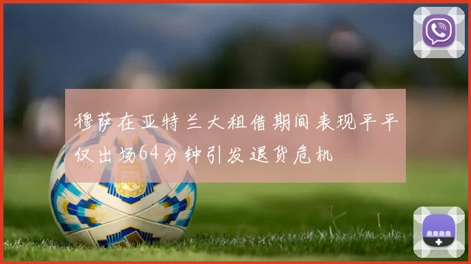穆萨在亚特兰大租借期间表现平平仅出场64分钟引发退货危机
