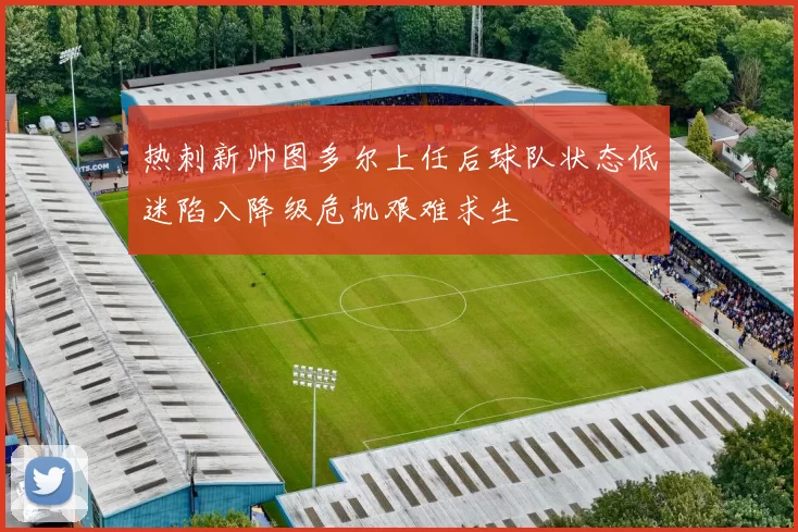 热刺新帅图多尔上任后球队状态低迷陷入降级危机艰难求生