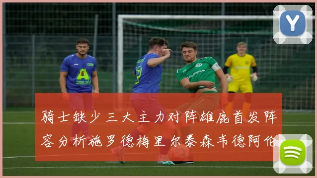 骑士缺少三大主力对阵雄鹿首发阵容分析施罗德梅里尔泰森韦德阿伦出战