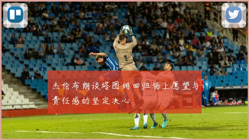 杰伦布朗谈塔图姆回归场上愿望与责任感的坚定决心