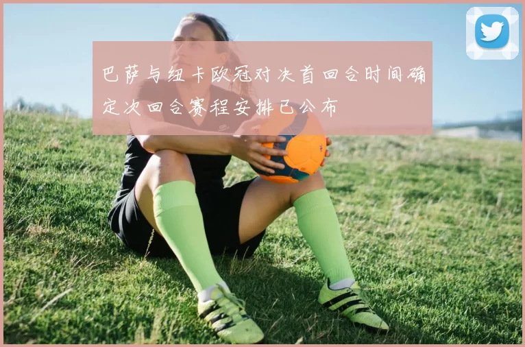 巴萨与纽卡欧冠对决首回合时间确定次回合赛程安排已公布