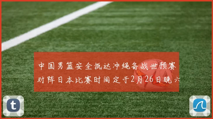 中国男篮安全抵达冲绳备战世预赛对阵日本比赛时间定于2月26日晚六点五分