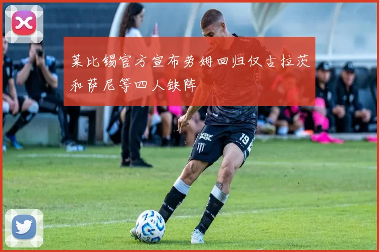 莱比锡官方宣布劳姆回归仅古拉茨和萨尼等四人缺阵