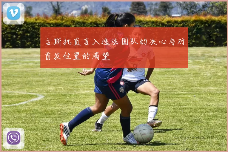 古斯托直言入选法国队的决心与对首发位置的渴望