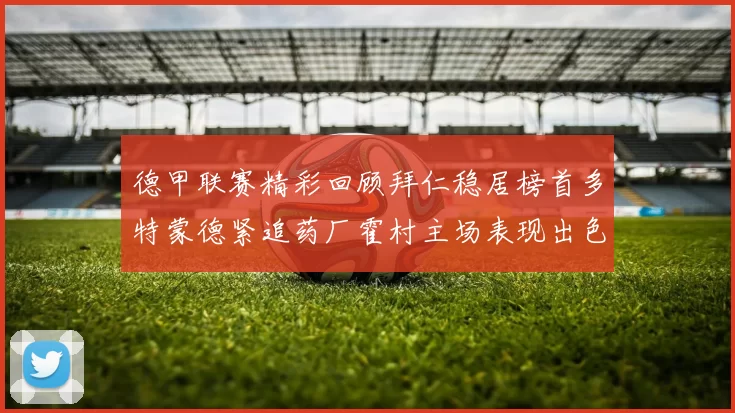 德甲联赛精彩回顾拜仁稳居榜首多特蒙德紧追药厂霍村主场表现出色