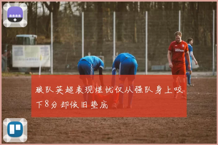 狼队英超表现堪忧仅从强队身上咬下8分却依旧垫底