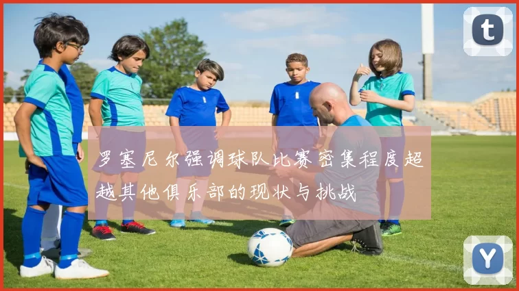 罗塞尼尔强调球队比赛密集程度超越其他俱乐部的现状与挑战
