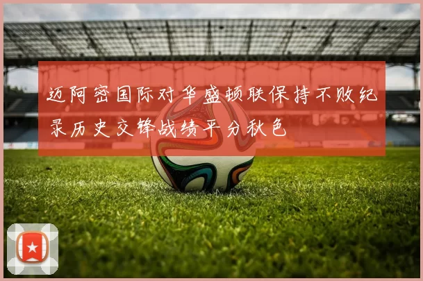迈阿密国际对华盛顿联保持不败纪录历史交锋战绩平分秋色