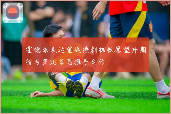 霍德尔表达重返热刺执教愿望并期待与罗比基恩携手合作