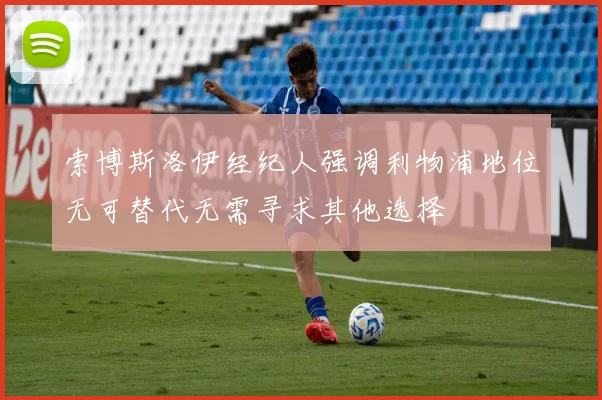 索博斯洛伊经纪人强调利物浦地位无可替代无需寻求其他选择