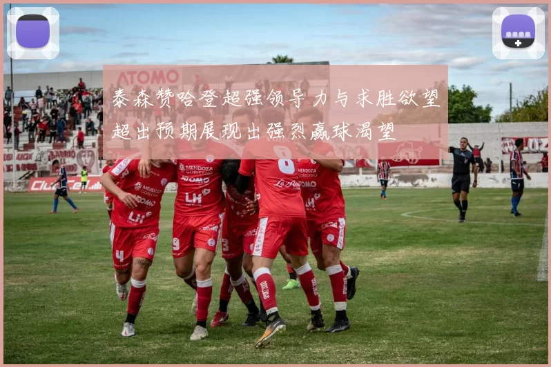 泰森赞哈登超强领导力与求胜欲望超出预期展现出强烈赢球渴望