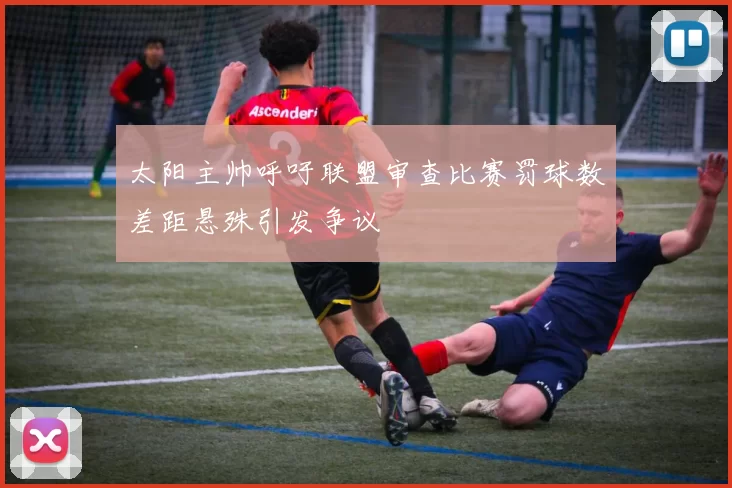 太阳主帅呼吁联盟审查比赛罚球数差距悬殊引发争议